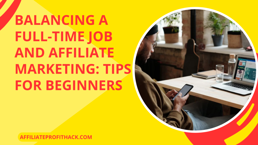 Balancing a Full-Time Job and Affiliate Marketing: Tips for Beginners