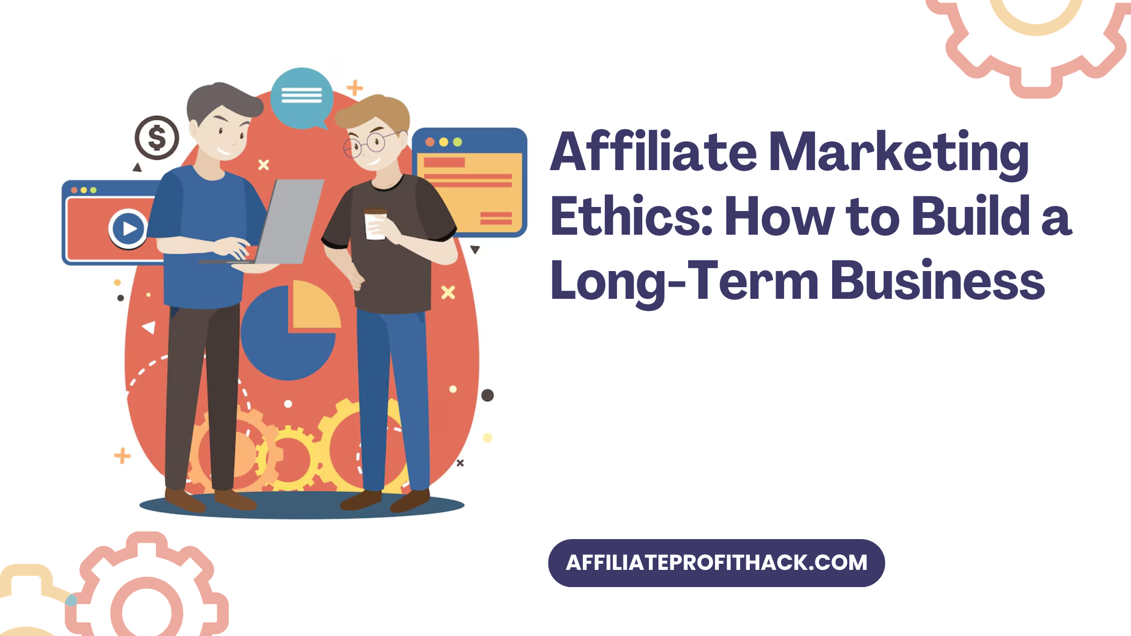 Affiliate Marketing Ethics: How to Build a Long-Term Business